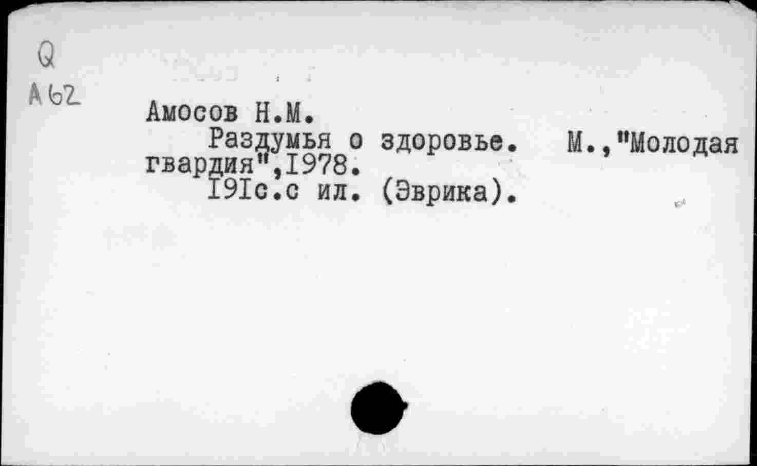 ﻿о
к Ь2_	. 1Т
Амосов Н.М.
Раздумья о здоровье. М.,"Молодая гвардия”,1978.
191с.с ил. (Эврика).